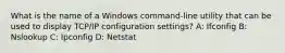 What is the name of a Windows command-line utility that can be used to display TCP/IP configuration settings? A: Ifconfig B: Nslookup C: Ipconfig D: Netstat