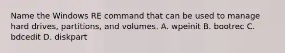 Name the Windows RE command that can be used to manage hard drives, partitions, and volumes. A. wpeinit B. bootrec C. bdcedit D. diskpart