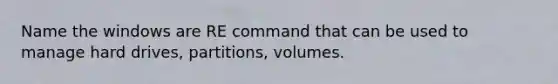 Name the windows are RE command that can be used to manage hard drives, partitions, volumes.