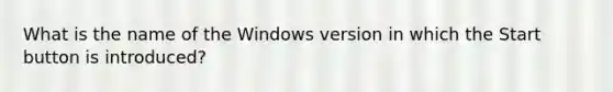 What is the name of the Windows version in which the Start button is introduced?