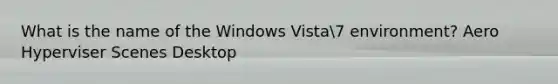 What is the name of the Windows Vista7 environment? Aero Hyperviser Scenes Desktop