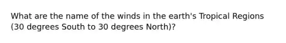 What are the name of the winds in the earth's Tropical Regions (30 degrees South to 30 degrees North)?