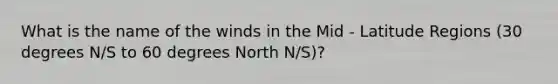 What is the name of the winds in the Mid - Latitude Regions (30 degrees N/S to 60 degrees North N/S)?