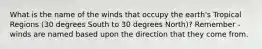 What is the name of the winds that occupy the earth's Tropical Regions (30 degrees South to 30 degrees North)? Remember - winds are named based upon the direction that they come from.