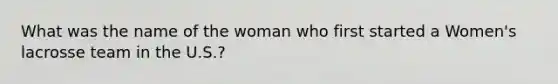 What was the name of the woman who first started a Women's lacrosse team in the U.S.?