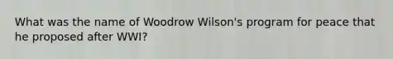 What was the name of Woodrow Wilson's program for peace that he proposed after WWI?