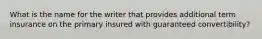 What is the name for the writer that provides additional term insurance on the primary insured with guaranteed convertibility?