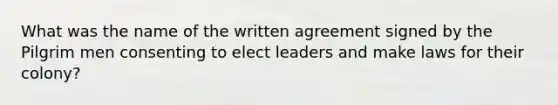 What was the name of the written agreement signed by the Pilgrim men consenting to elect leaders and make laws for their colony?