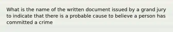 What is the name of the written document issued by a grand jury to indicate that there is a probable cause to believe a person has committed a crime