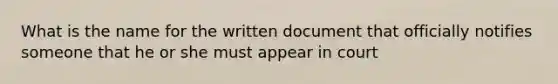 What is the name for the written document that officially notifies someone that he or she must appear in court