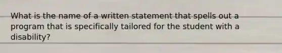 What is the name of a written statement that spells out a program that is specifically tailored for the student with a disability?