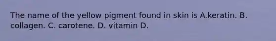 The name of the yellow pigment found in skin is A.keratin. B. collagen. C. carotene. D. vitamin D.