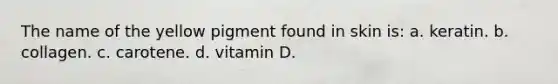 The name of the yellow pigment found in skin is: a. keratin. b. collagen. c. carotene. d. vitamin D.