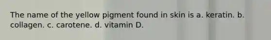 The name of the yellow pigment found in skin is a. keratin. b. collagen. c. carotene. d. vitamin D.