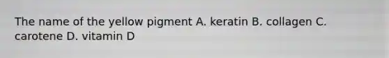 The name of the yellow pigment A. keratin B. collagen C. carotene D. vitamin D