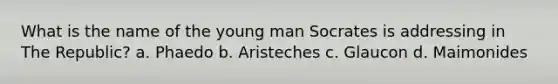 What is the name of the young man Socrates is addressing in The Republic? a. Phaedo b. Aristeches c. Glaucon d. Maimonides