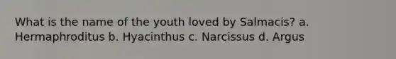 What is the name of the youth loved by Salmacis? a. Hermaphroditus b. Hyacinthus c. Narcissus d. Argus