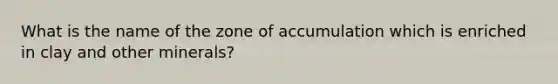 What is the name of the zone of accumulation which is enriched in clay and other minerals?