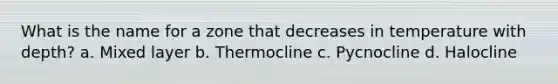 What is the name for a zone that decreases in temperature with depth? a. Mixed layer b. Thermocline c. Pycnocline d. Halocline