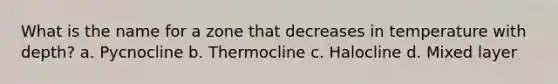 What is the name for a zone that decreases in temperature with depth? a. Pycnocline b. Thermocline c. Halocline d. Mixed layer