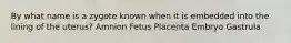 By what name is a zygote known when it is embedded into the lining of the uterus? Amnion Fetus Placenta Embryo Gastrula