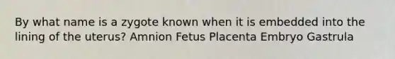 By what name is a zygote known when it is embedded into the lining of the uterus? Amnion Fetus Placenta Embryo Gastrula