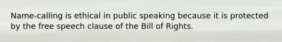 Name-calling is ethical in public speaking because it is protected by the free speech clause of the Bill of Rights.