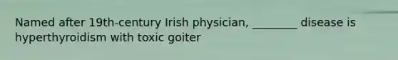 Named after 19th-century Irish physician, ________ disease is hyperthyroidism with toxic goiter