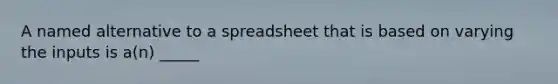 A named alternative to a spreadsheet that is based on varying the inputs is a(n) _____