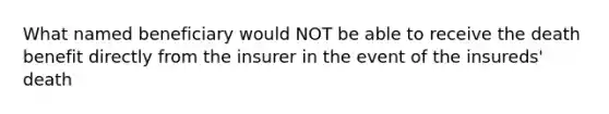 What named beneficiary would NOT be able to receive the death benefit directly from the insurer in the event of the insureds' death