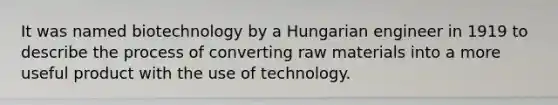 It was named biotechnology by a Hungarian engineer in 1919 to describe the process of converting raw materials into a more useful product with the use of technology.