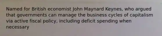 Named for British economist John Maynard Keynes, who argued that governments can manage the business cycles of capitalism via active fiscal policy, including deficit spending when necessary