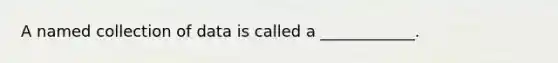 A named collection of data is called a ____________.