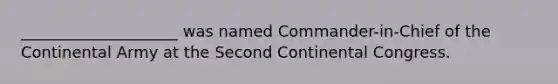 ____________________ was named Commander-in-Chief of the Continental Army at the Second Continental Congress.