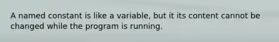 A named constant is like a variable, but it its content cannot be changed while the program is running.