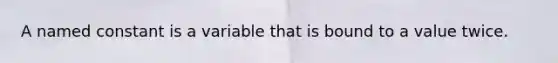 A named constant is a variable that is bound to a value twice.