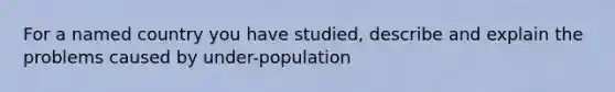 For a named country you have studied, describe and explain the problems caused by under-population