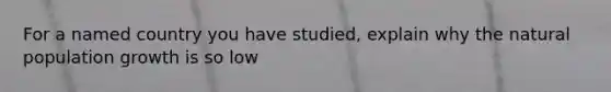 For a named country you have studied, explain why the natural population growth is so low