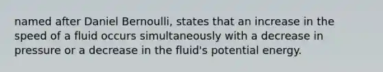 named after Daniel Bernoulli, states that an increase in the speed of a fluid occurs simultaneously with a decrease in pressure or a decrease in the fluid's potential energy.