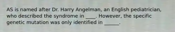 AS is named after Dr. Harry Angelman, an English pediatrician, who described the syndrome in ____. However, the specific genetic mutation was only identified in ______.