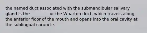 the named duct associated with the submandibular salivary gland is the _________or the Wharton duct, which travels along the anterior floor of the mouth and opens into the oral cavity at the sublingual caruncle.