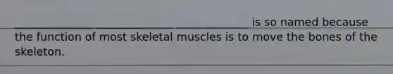 ______________ ______________ _____________ is so named because the function of most skeletal muscles is to move the bones of the skeleton.