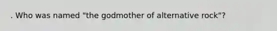 . Who was named "the godmother of alternative rock"?