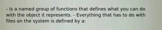 - Is a named group of functions that defines what you can do with the object it represents. - Everything that has to do with files on the system is defined by a: