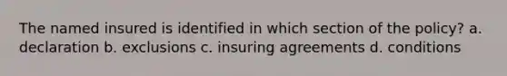 The named insured is identified in which section of the policy? a. declaration b. exclusions c. insuring agreements d. conditions