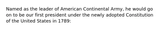 Named as the leader of American Continental Army, he would go on to be our first president under the newly adopted Constitution of the United States in 1789: