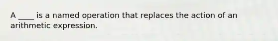 A ____ is a named operation that replaces the action of an arithmetic expression.