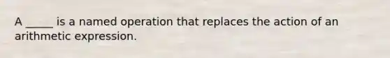 A _____ is a named operation that replaces the action of an arithmetic expression.