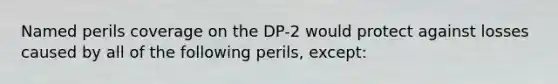 Named perils coverage on the DP-2 would protect against losses caused by all of the following perils, except: