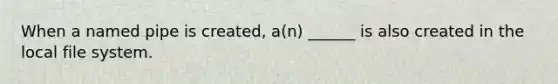 When a named pipe is created, a(n) ______ is also created in the local file system.